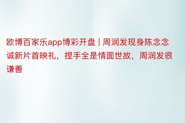 欧博百家乐app博彩开盘 | 周润发现身陈念念诚新片首映礼，捏手全是情面世故，周润发很谦善