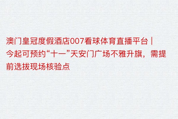 澳门皇冠度假酒店007看球体育直播平台 | 今起可预约“十一”天安门广场不雅升旗，需提前选拔现场核验点