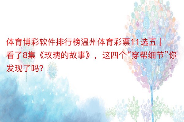 体育博彩软件排行榜温州体育彩票11选五 | 看了8集《玫瑰的故事》，这四个“穿帮细节”你发现了吗？