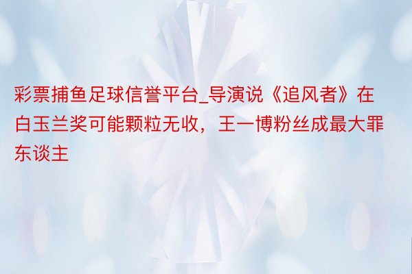 彩票捕鱼足球信誉平台_导演说《追风者》在白玉兰奖可能颗粒无收，王一博粉丝成最大罪东谈主