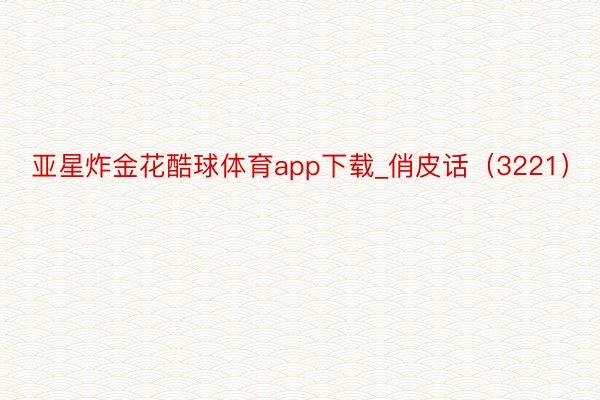 亚星炸金花酷球体育app下载_俏皮话（3221）