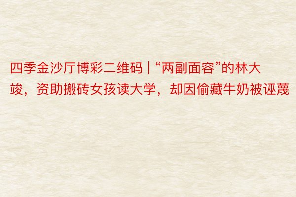 四季金沙厅博彩二维码 | “两副面容”的林大竣，资助搬砖女孩读大学，却因偷藏牛奶被诬蔑