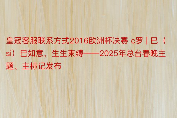 皇冠客服联系方式2016欧洲杯决赛 c罗 | 巳（sì）巳如意，生生束缚——2025年总台春晚主题、主标记发布