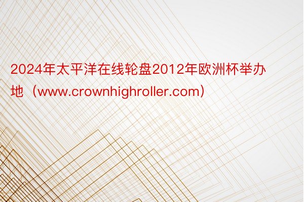 2024年太平洋在线轮盘2012年欧洲杯举办地（www.crownhighroller.com）