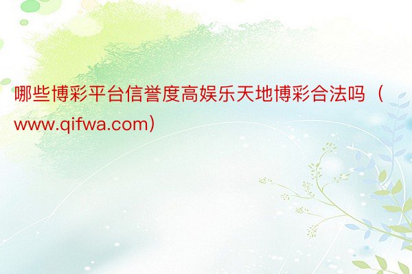 哪些博彩平台信誉度高娱乐天地博彩合法吗（www.qifwa.com）