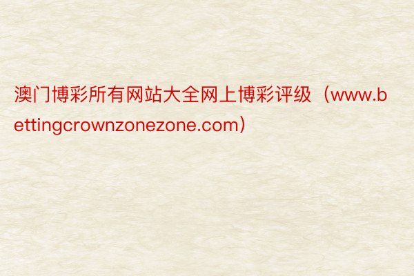 澳门博彩所有网站大全网上博彩评级（www.bettingcrownzonezone.com）