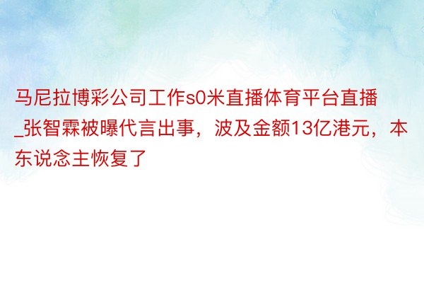 马尼拉博彩公司工作s0米直播体育平台直播_张智霖被曝代言出事，波及金额13亿港元，本东说念主恢复了