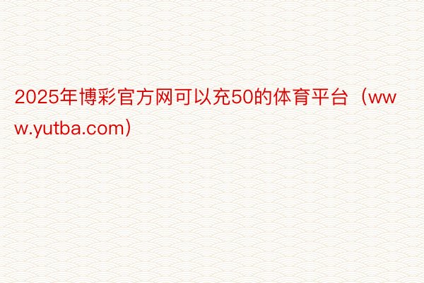2025年博彩官方网可以充50的体育平台（www.yutba.com）