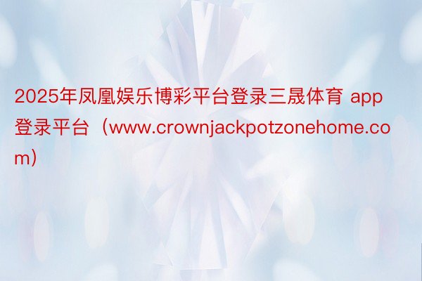 2025年凤凰娱乐博彩平台登录三晟体育 app登录平台（www.crownjackpotzonehome.com）