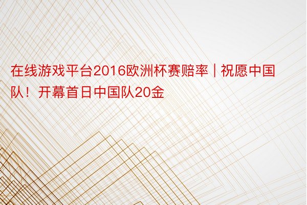在线游戏平台2016欧洲杯赛赔率 | 祝愿中国队！开幕首日中国队20金