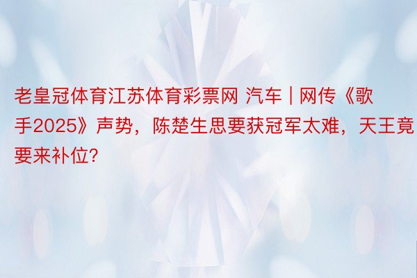 老皇冠体育江苏体育彩票网 汽车 | 网传《歌手2025》声势